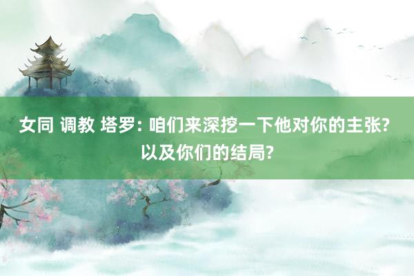 女同 调教 塔罗: 咱们来深挖一下他对你的主张? 以及你们的结局?