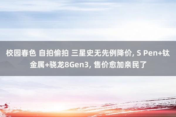 校园春色 自拍偷拍 三星史无先例降价， S Pen+钛金属+骁龙8Gen3， 售价愈加亲民了