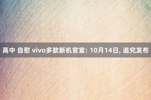 高中 自慰 vivo多款新机官宣: 10月14日， 追究发布