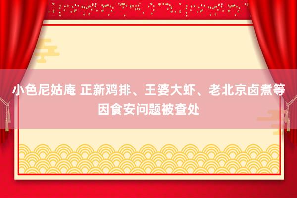 小色尼姑庵 正新鸡排、王婆大虾、老北京卤煮等因食安问题被查处