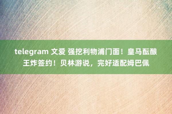 telegram 文爱 强挖利物浦门面！皇马酝酿王炸签约！贝林游说，完好适配姆巴佩