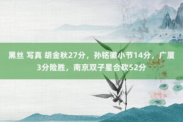 黑丝 写真 胡金秋27分，孙铭徽小节14分，广厦3分险胜，南京双子星合砍52分