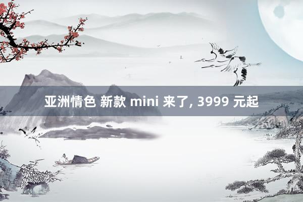 亚洲情色 新款 mini 来了， 3999 元起