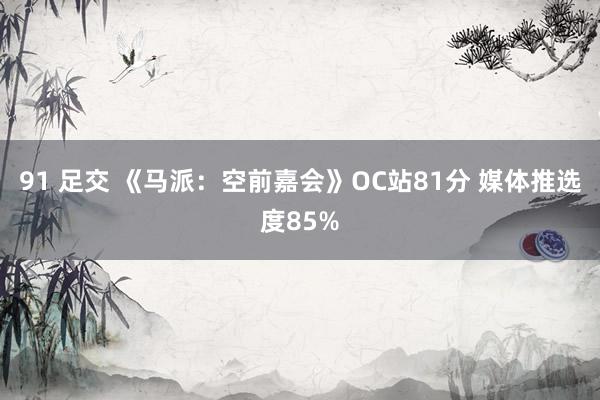 91 足交 《马派：空前嘉会》OC站81分 媒体推选度85%