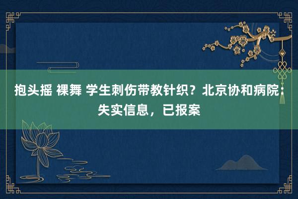 抱头摇 裸舞 学生刺伤带教针织？北京协和病院：失实信息，已报案