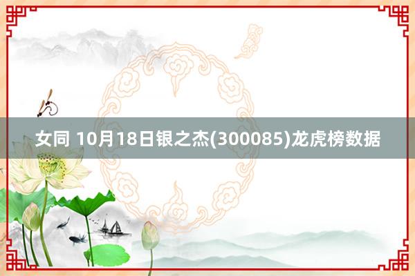 女同 10月18日银之杰(300085)龙虎榜数据