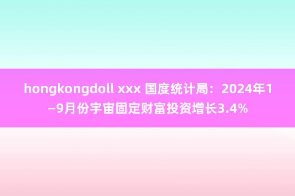 hongkongdoll xxx 国度统计局：2024年1—9月份宇宙固定财富投资增长3.4%