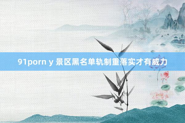 91porn y 景区黑名单轨制重落实才有威力