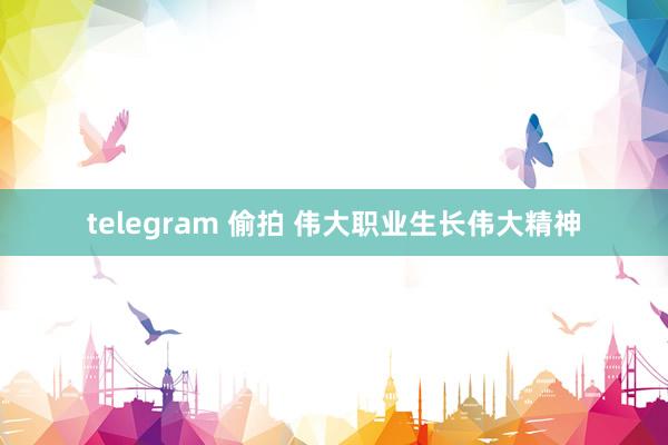 telegram 偷拍 伟大职业生长伟大精神