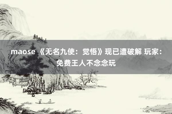 maose 《无名九使：觉悟》现已遭破解 玩家：免费王人不念念玩