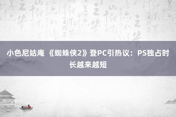 小色尼姑庵 《蜘蛛侠2》登PC引热议：PS独占时长越来越短