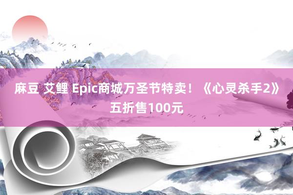 麻豆 艾鲤 Epic商城万圣节特卖！《心灵杀手2》五折售100元