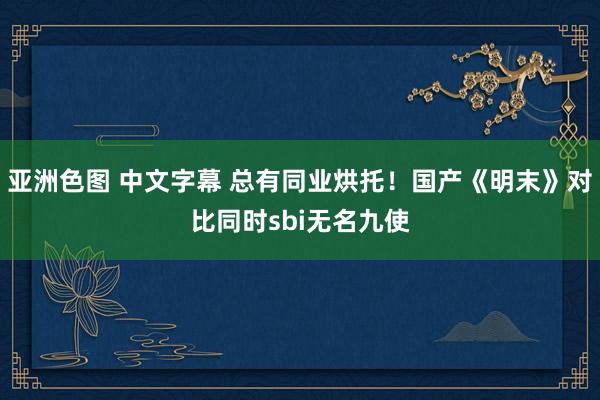 亚洲色图 中文字幕 总有同业烘托！国产《明末》对比同时sbi无名九使