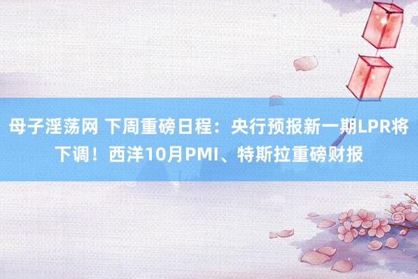 母子淫荡网 下周重磅日程：央行预报新一期LPR将下调！西洋10月PMI、特斯拉重磅财报