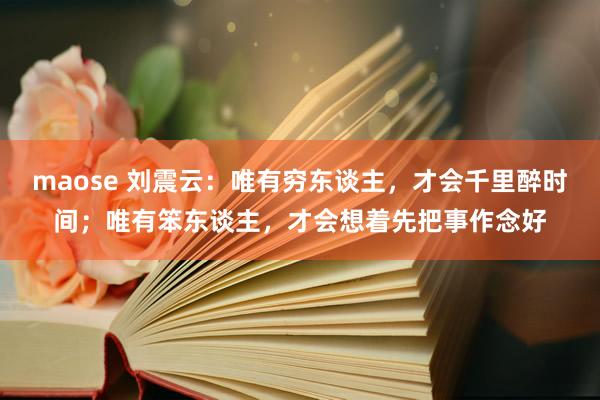 maose 刘震云：唯有穷东谈主，才会千里醉时间；唯有笨东谈主，才会想着先把事作念好