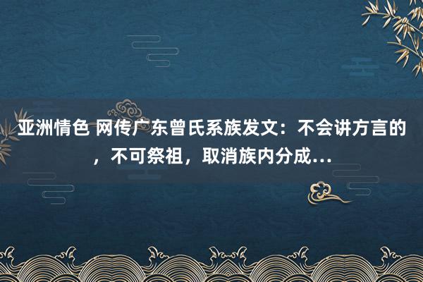 亚洲情色 网传广东曾氏系族发文：不会讲方言的，不可祭祖，取消族内分成…