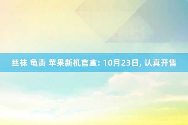 丝袜 龟责 苹果新机官宣: 10月23日, 认真开售