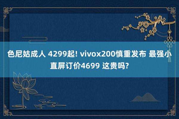 色尼姑成人 4299起! vivox200慎重发布 最强小直屏订价4699 这贵吗?