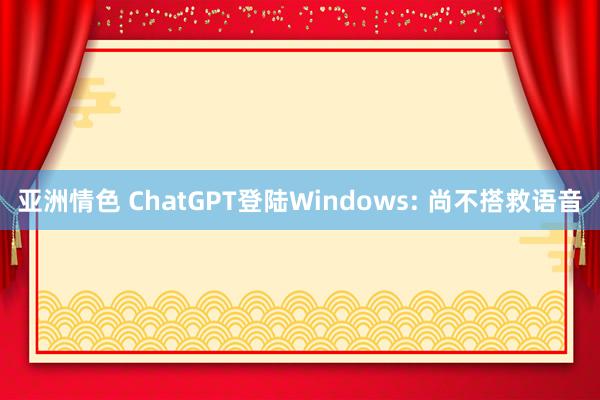 亚洲情色 ChatGPT登陆Windows: 尚不搭救语音