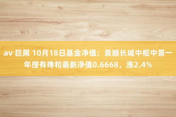 av 巨屌 10月18日基金净值：景顺长城中枢中景一年捏有搀和最新净值0.6668，涨2.4%