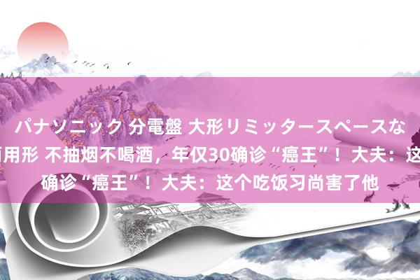 パナソニック 分電盤 大形リミッタースペースなし 露出・半埋込両用形 不抽烟不喝酒，年仅30确诊“癌