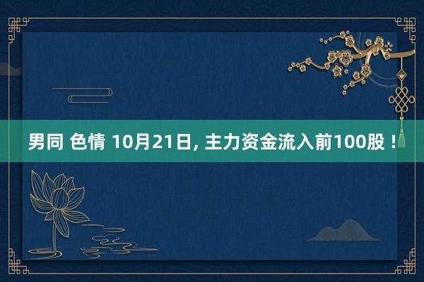 男同 色情 10月21日, 主力资金流入前100股 !