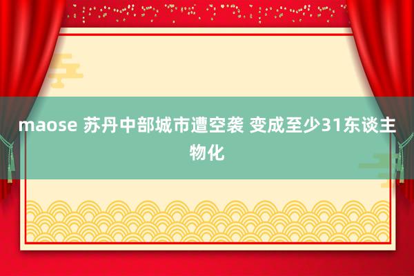 maose 苏丹中部城市遭空袭 变成至少31东谈主物化