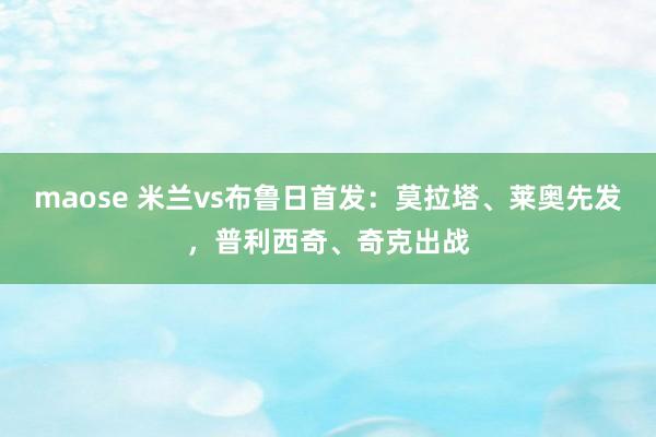 maose 米兰vs布鲁日首发：莫拉塔、莱奥先发，普利西奇、奇克出战