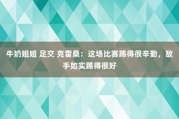 牛奶姐姐 足交 克雷桑：这场比赛踢得很辛勤，敌手如实踢得很好