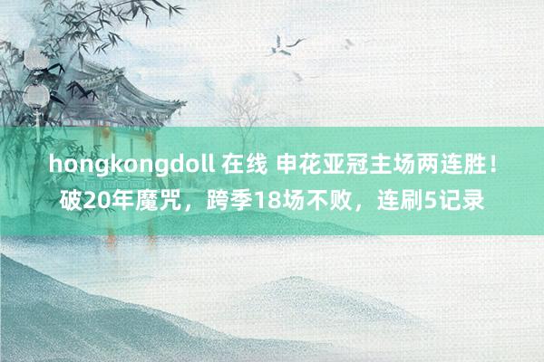 hongkongdoll 在线 申花亚冠主场两连胜！破20年魔咒，跨季18场不败，连刷5记录