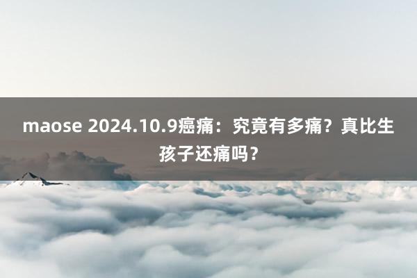 maose 2024.10.9癌痛：究竟有多痛？真比生孩子还痛吗？