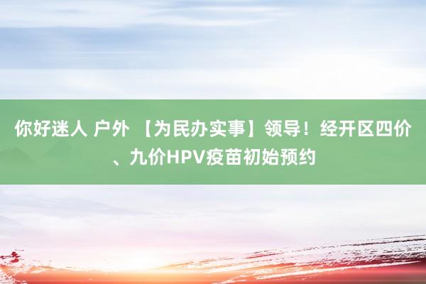 你好迷人 户外 【为民办实事】领导！经开区四价、九价HPV疫苗初始预约