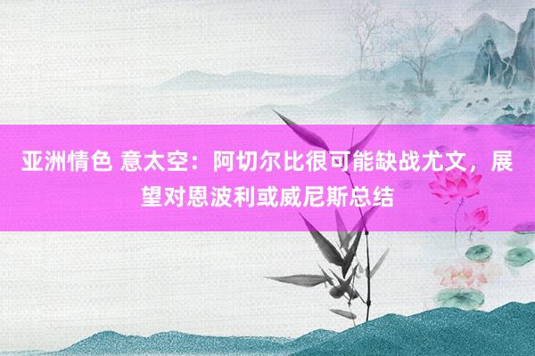 亚洲情色 意太空：阿切尔比很可能缺战尤文，展望对恩波利或威尼斯总结