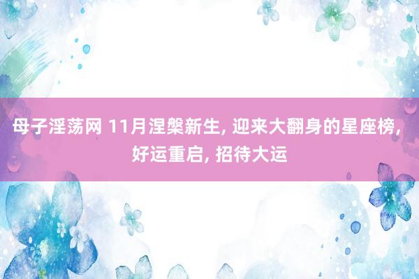 母子淫荡网 11月涅槃新生, 迎来大翻身的星座榜, 好运重启, 招待大运