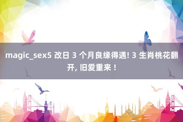 magic_sex5 改日 3 个月良缘得遇! 3 生肖桃花翻开， 旧爱重来 !