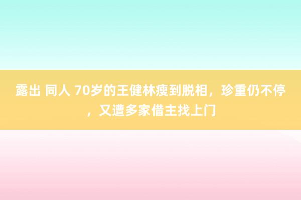 露出 同人 70岁的王健林瘦到脱相，珍重仍不停，又遭多家借主找上门