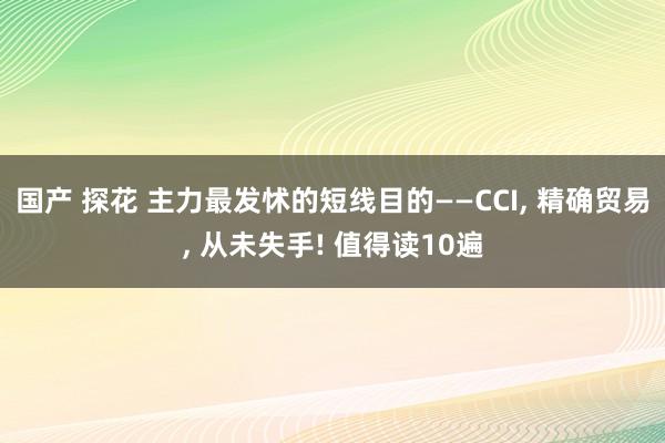 国产 探花 主力最发怵的短线目的——CCI, 精确贸易, 从未失手! 值得读10遍