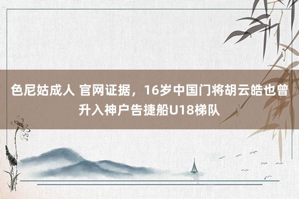 色尼姑成人 官网证据，16岁中国门将胡云皓也曾升入神户告捷船U18梯队