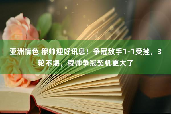 亚洲情色 穆帅迎好讯息！争冠敌手1-1受挫，3轮不堪，穆帅争冠契机更大了