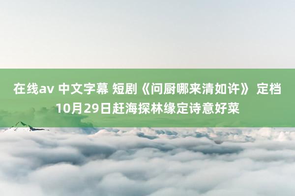 在线av 中文字幕 短剧《问厨哪来清如许》 定档10月29日赶海探林缘定诗意好菜