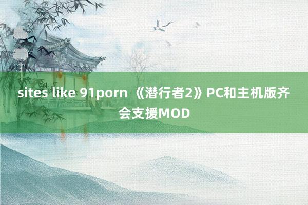 sites like 91porn 《潜行者2》PC和主机版齐会支援MOD