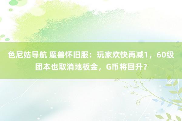 色尼姑导航 魔兽怀旧服：玩家欢快再减1，60级团本也取消地板金，G币将回升？