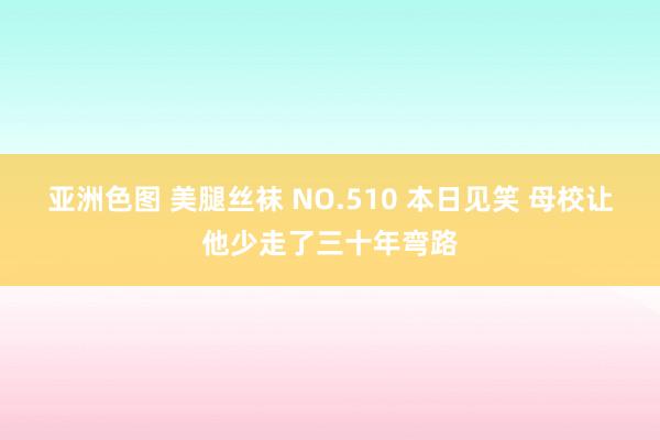 亚洲色图 美腿丝袜 NO.510 本日见笑 母校让他少走了三十年弯路