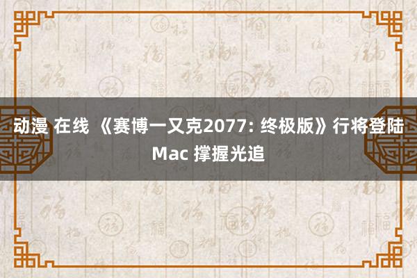 动漫 在线 《赛博一又克2077: 终极版》行将登陆Mac 撑握光追