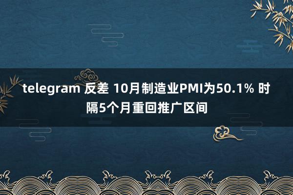 telegram 反差 10月制造业PMI为50.1% 时隔5个月重回推广区间