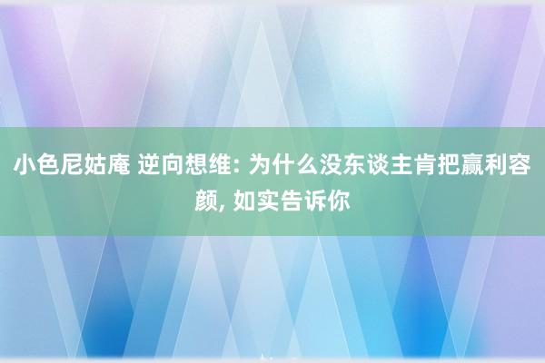 小色尼姑庵 逆向想维: 为什么没东谈主肯把赢利容颜， 如实告诉你