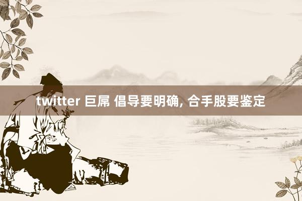 twitter 巨屌 倡导要明确, 合手股要鉴定