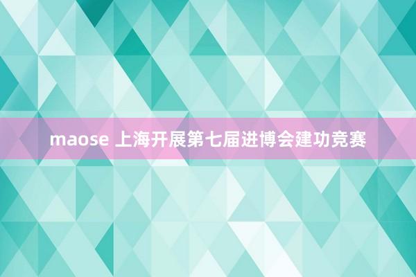 maose 上海开展第七届进博会建功竞赛