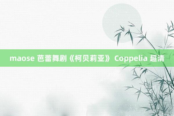 maose 芭蕾舞剧《柯贝莉亚》 Coppelia 超清