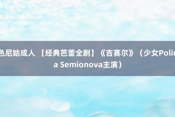 色尼姑成人 【经典芭蕾全剧】《吉赛尔》（少女Polina Semionova主演）